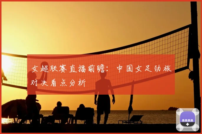 女超联赛直播前瞻：中国女足劲旅对决看点分析