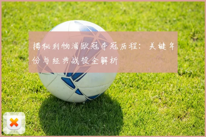 揭秘利物浦欧冠夺冠历程：关键年份与经典战役全解析