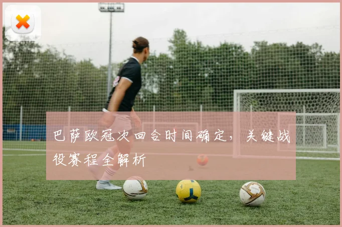 巴萨欧冠次回合时间确定，关键战役赛程全解析