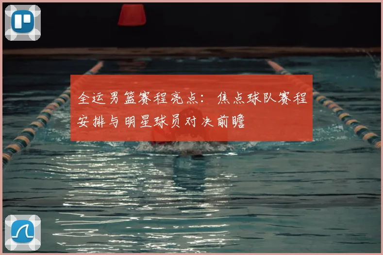 全运男篮赛程亮点：焦点球队赛程安排与明星球员对决前瞻