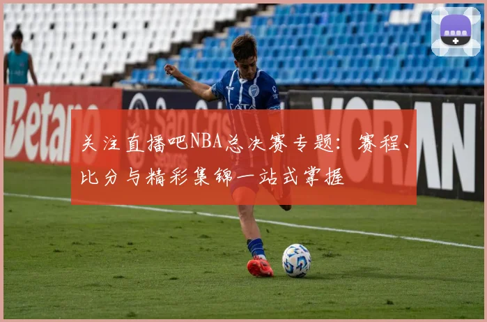 关注直播吧NBA总决赛专题：赛程、比分与精彩集锦一站式掌握