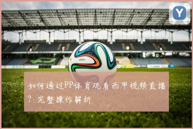 如何通过PP体育观看西甲视频直播?完整操作解析