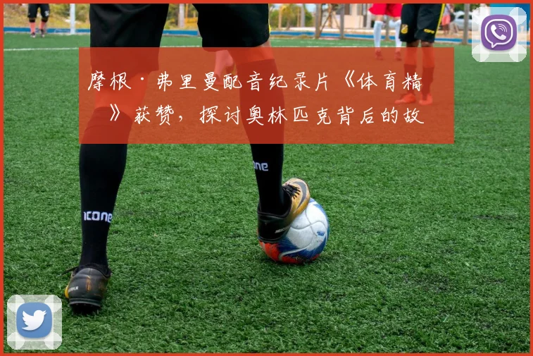 摩根·弗里曼配音纪录片《体育精神》获赞，探讨奥林匹克背后的故事