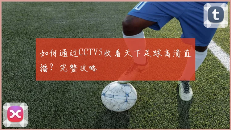 如何通过CCTV5收看天下足球高清直播?完整攻略