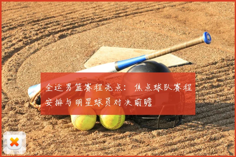 全运男篮赛程亮点：焦点球队赛程安排与明星球员对决前瞻