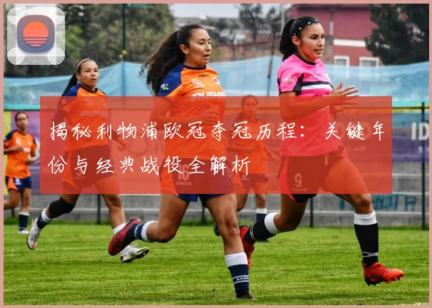 揭秘利物浦欧冠夺冠历程：关键年份与经典战役全解析