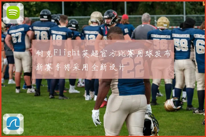 耐克Flight英超官方比赛用球发布新赛季将采用全新设计