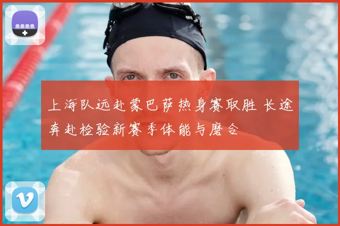 上海队远赴蒙巴萨热身赛取胜 长途奔赴检验新赛季体能与磨合