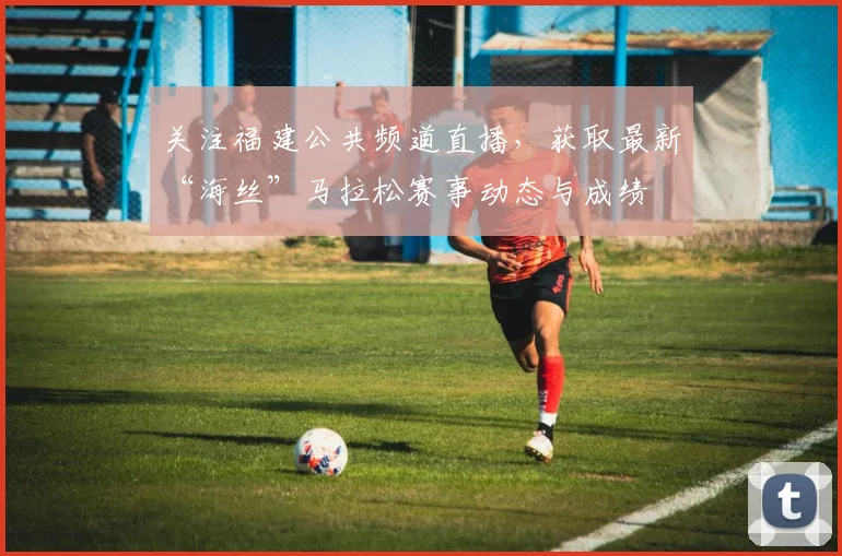 关注福建公共频道直播，获取最新“海丝”马拉松赛事动态与成绩