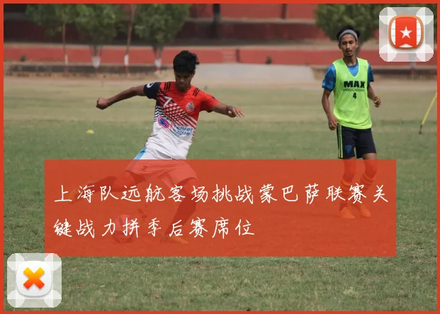 上海队远航客场挑战蒙巴萨联赛关键战力拼季后赛席位